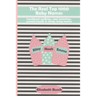 The Real Top 1000 Baby Names: Combined Spellings, Real Meanings, Current Trends & Newly Rising Names