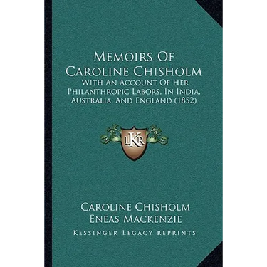 Memoirs Of Caroline Chisholm: With An Account Of Her Philanthropic Labors, In India, Australia, And England (1852)