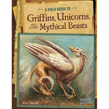 A Field Guide to Griffins, Unicorns, and Other Mythical Beasts