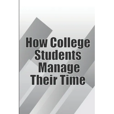 How College Students Manage Their Time: The Complete Guide to College Success: Learn Time Management Skills and Lead a Stress-Free Life