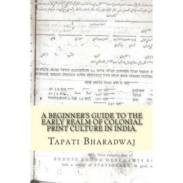 A Beginners Guide to the Early Realm of Colonial Print Culture in India: Making sense of the curious nature of early print in Bengal (1780-1820).