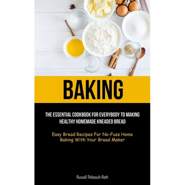 Baking: The Essential Cookbook For Everybody To Making Healthy Homemade Kneaded Bread (Easy Bread Recipes For No-Fuss Home Baking With Your Bread Make