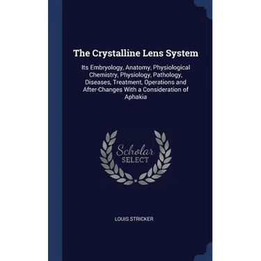 The Crystalline Lens System: Its Embryology, Anatomy, Physiological Chemistry, Physiology, Pathology, Diseases, Treatment, Operations and After-Cha