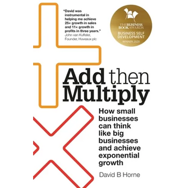 Add Then Multiply: How Small Businesses Can Think Like Big Businesses and Achieve Exponential Growth