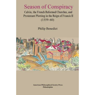 Season of Conspiracy: Calvin, the French Reformed Churches, and Protestant Plotting in the Reign of Francis II (1559-60), Transactions, American Philo