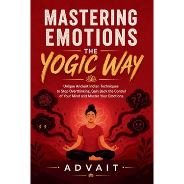 Mastering Emotions The Yogic Way: Unique Ancient Indian Techniques to Stop Overthinking, Gain Back the Control of Your Mind and Master Your Emotions.
