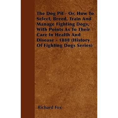 The Dog Pit - Or, How to Select, Breed, Train and Manage Fighting Dogs, with Points as to Their Care in Health and Disease - 1888 (History of Fighting