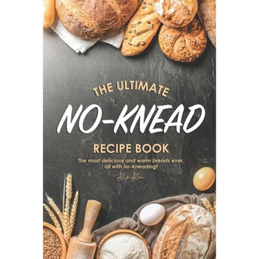The Ultimate No-Knead Recipe Book: The Most Delicious and Warm Breads Ever, All with No-Kneading!