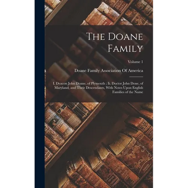 The Doane Family: I. Deacon John Doane, of Plymouth; Ii. Doctor John Done, of Maryland, and Their Descendants, With Notes Upon English F