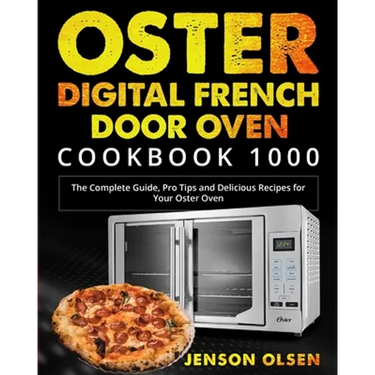 Oster Digital French Door Oven Cookbook 1000: The Complete Guide, Pro Tips and Delicious Recipes for Your Oster Oven