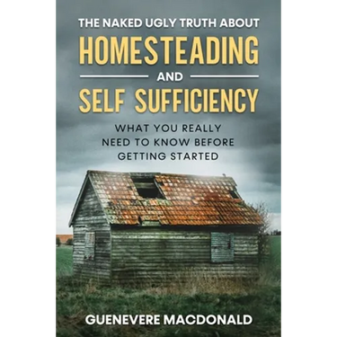 The Naked Ugly Truth about Homesteading and Self Sufficiency: Everything you "Really" need to know before getting started.