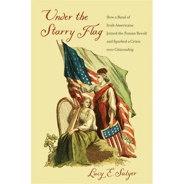 Under the Starry Flag: How a Band of Irish Americans Joined the Fenian Revolt and Sparked a Crisis Over Citizenship
