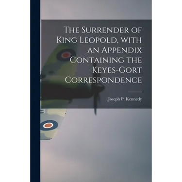 The Surrender of King Leopold, With an Appendix Containing the Keyes-Gort Correspondence