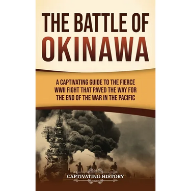 The Battle of Okinawa: A Captivating Guide to the Fierce WWII Fight That Paved the Way for the End of the War in the Pacific