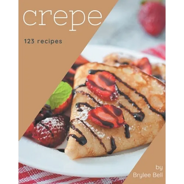 123 Crepe Recipes: Happiness is When You Have a Crepe Cookbook!