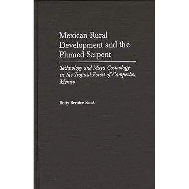 Mexican Rural Development and the Plumed Serpent: Technology and Maya Cosmology in the Tropical Forest of Campeche, Mexico