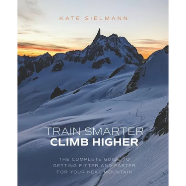 Train Smarter, Climb Higher: The Complete Guide to Getting Fitter and Faster for Your Next Mountain