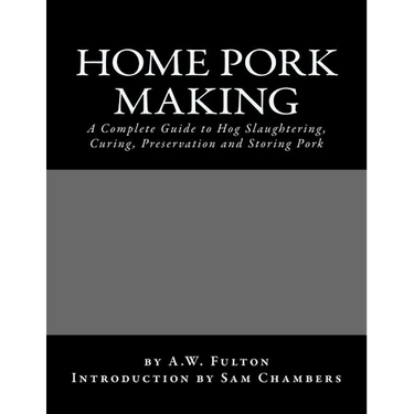 Home Pork Making: A Complete Guide to Hog Slaughtering, Curing, Preservation and Storing Pork