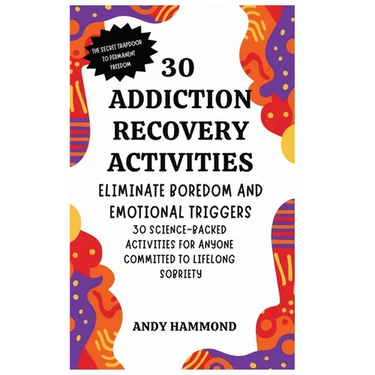 30 Addiction Recovery Activities: Eliminate Boredom and Emotional Triggers: 30 Science-Backed Activities for Anyone Committed to Lifelong Sobriety