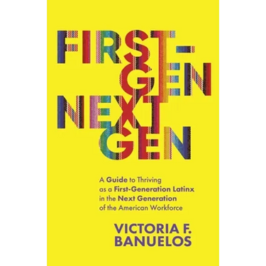 First-Gen, NextGen: A Guide to Thriving as a First-Generation Latinx in the Next Generation of the American Workforce