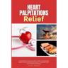 Heart Palpitations Relief: A Beginner's Quick Start Guide to Managing Heart Palpitations Naturally Through Diet, with Sample Recipes