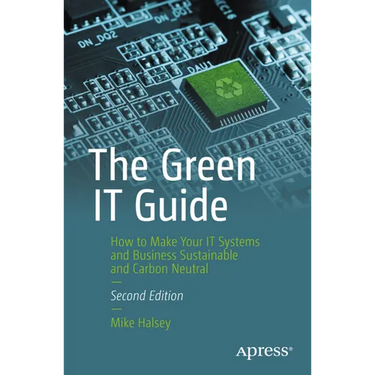The Green It Guide: How to Make Your It Systems and Business Sustainable and Carbon Neutral