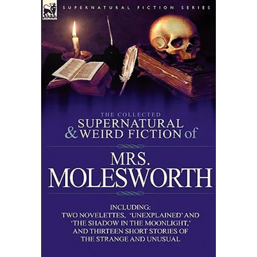The Collected Supernatural and Weird Fiction of Mrs Molesworth-Including Two Novelettes, 'Unexplained' and 'The Shadow in the Moonlight, ' and Thirtee