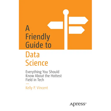 A Friendly Guide to Data Science: Everything You Should Know about the Hottest Field in Tech