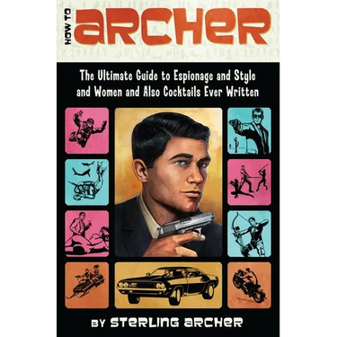 How to Archer: The Ultimate Guide to Espionage and Style and Women and Also Cocktails Ever Written