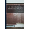 An Educational Statistics Primer