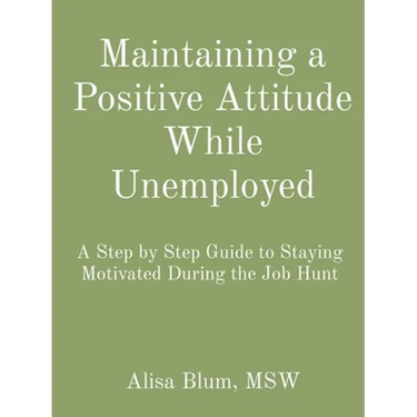 Maintaining a Positive Attitude While Unemployed: A Step by Step Guide to Staying Motivated During the Job Hunt