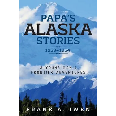 Papa's Alaska Stories 1953 - 1954: A Young Man's Frontier Adventures