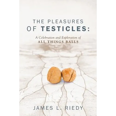 The Pleasures of Testicles: A Celebration and Exploration of All Things Balls