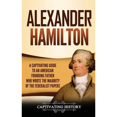 Alexander Hamilton: A Captivating Guide to an American Founding Father Who Wrote the Majority of The Federalist Papers