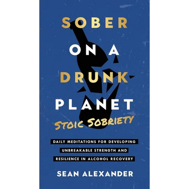 Sober On A Drunk Planet: Stoic Sobriety. Daily Meditations For Developing Unbreakable Strength And Resilience In Alcohol Recovery