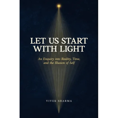 Let Us Start with Light: An Enquiry into Reality, Time, and the Illusion of Self