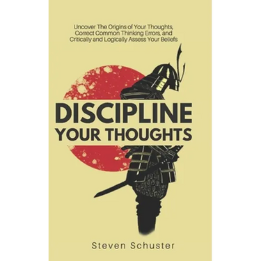 Discipline Your Thoughts: Uncover The Origins of Your Thoughts, Correct Common Thinking Errors, and Critically and Logically Assess Your Beliefs