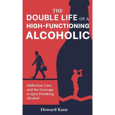 The Double Life of a High-Functioning Alcoholic: Addiction, Lies, and the Courage to Quit Drinking Alcohol