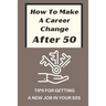 How To Make A Career Change After 50: Tips For Getting A New Job In Your 50s: New Career Ideas For Older Workers