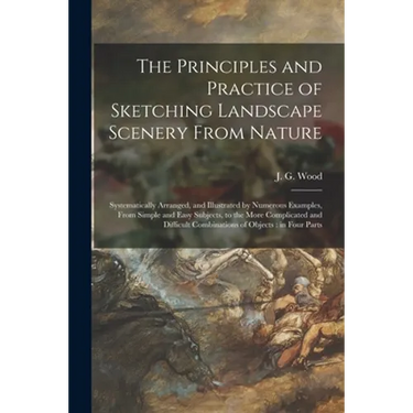 The Principles and Practice of Sketching Landscape Scenery From Nature: Systematically Arranged, and Illustrated by Numerous Examples, From Simple and