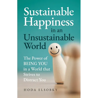 Sustainable Happiness in an Unsustainable World: The Power of Being You in a World that Strives to Distract You