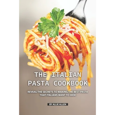 The Italian Pasta Cookbook: Reveal the Secrets to Making the Best Pasta that Italians Want to Hide