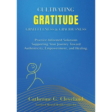 Cultivating Gratitude, Gratefulness & Graciousness: Practice-Informed Solutions Supporting Your Journey Toward Authenticity, Empowerment, and Healing