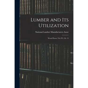 Lumber and Its Utilization: Wood Floors, Vol. IV, Ch. 15
