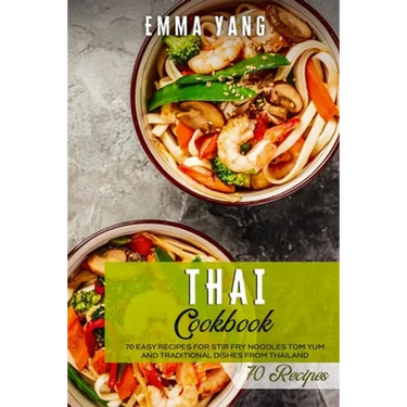 Thai Cookbook: 70 Easy Recipes For Stir Fry Noodles Tom Yum And Traditional Dishes From Thailand