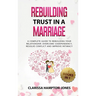 Rebuilding Trust in a Marriage: A Complete Guide to Rebuilding Your Relationship, Overcome Codependency, Resolve Conflict and Improve Intimacy