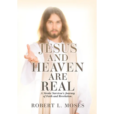Jesus and Heaven are Real: A Stroke Survivor's Journey of Faith and Revelation.