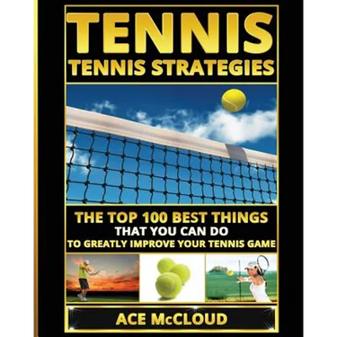 Tennis: Tennis Strategies: The Top 100 Best Things That You Can Do To Greatly Improve Your Tennis Game