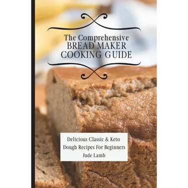 The Comprehensive Bread Maker Cooking Guide: Delicious Classic & Keto Dough Recipes For Beginners