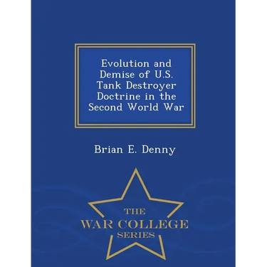 Evolution and Demise of U.S. Tank Destroyer Doctrine in the Second World War - War College Series